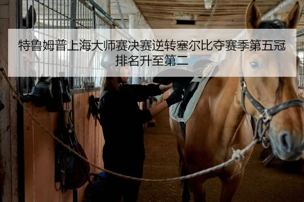 特鲁姆普上海大师赛决赛逆转塞尔比夺赛季第五冠排名升至第二